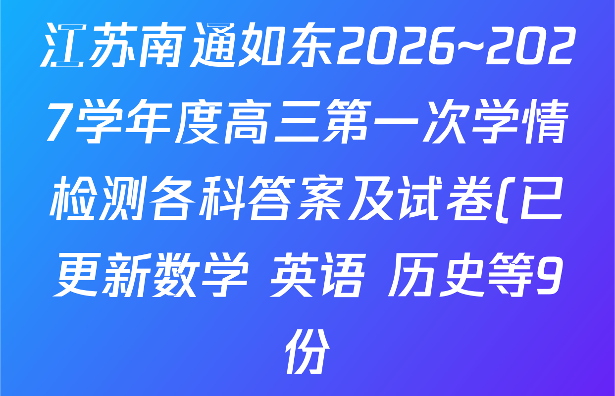 江苏南通如东2026~2027学年度高三第一次学情检测各科答案及试卷(已更新数学 英语 历史等9份) 江苏南通如东2026~2027学年度高三第一次学情检测各科答案及试卷(已更新数学 英语 历史等9份)